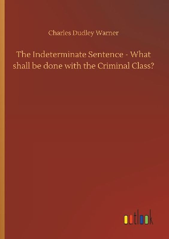 The Indeterminate Sentence - What shall be done with the Criminal Class?