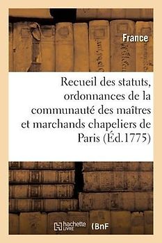 Recueil Des Statuts, Ordonnances Et Réglemens de la Communauté Des Maîtres: Et Marchands Chapeliers de la Ville Et Fauxbourgs de Paris