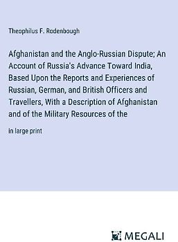 Afghanistan and the Anglo-Russian Dispute; An Account of Russia's Advance Toward India, Based Upon the Reports and Experiences of Russian, German, and British Officers and Travellers, With a Description of Afghanistan and of the Military Resources of the