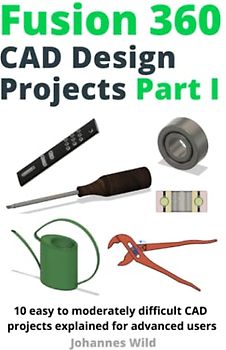 Fusion 360 | CAD Design Projects Part I: 10 easy to moderately difficult CAD projects explained for advanced users (Fusion 360 | Learn CAD, CAM & FEM from an Engineer, Band 2)