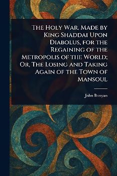 The Holy War, Made by King Shaddai Upon Diabolus, for the Regaining of the Metropolis of the World; Or, The Losing and Taking Again of the Town of Mansoul
