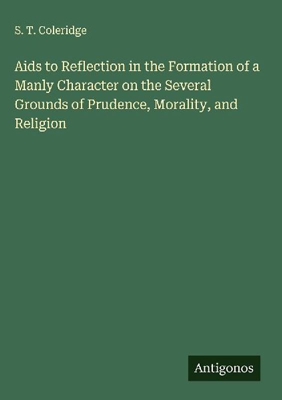 Aids to Reflection in the Formation of a Manly Character on the Several Grounds of Prudence, Morality, and Religion