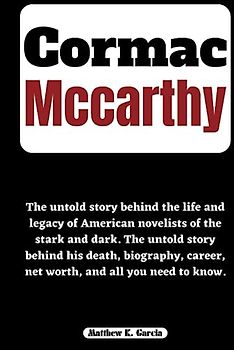 CORMAC MCCARTHY: The untold story behind the life and legacy of American novelists of the stark and dark. The untold story behind his death, ... of the Great and Influential, Band 51)
