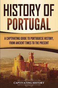 History of Portugal: A Captivating Guide to Portuguese History from Ancient Times to the Present