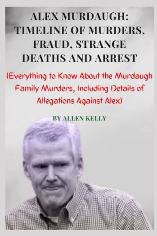 ALEX MURDAUGH: TIMELINE OF MURDERS, FRAUD, STRANGE DEATHS AND ARREST: (Everything to Know About the Murdaugh Family Murders, Including Details of Allegations Against Alex)