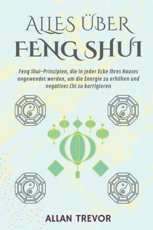 Alles über Feng Shui: Feng Shui-Prinzipien, die in jeder Ecke Ihres Hauses angewendet werden, um die Energie zu erhöhen und negatives Chi zu korrigieren (Fengh Shui auf die Spitze getrieben, Band 2)