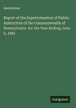Report of the Superintendent of Public Instruction of the Commonwealth of  Pennsylvania  for the Year Ending June 6, 1881