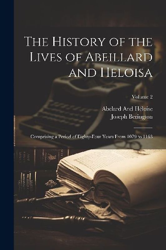 The History of the Lives of Abeillard and Heloisa: Comprising a Period of Eighty-Four Years From 1079 to 1163; Volume 2