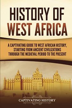 History of West Africa: A Captivating Guide to West African History, Starting from Ancient Civilizations through the Medieval Period to the Present (Western Africa)