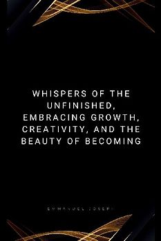 Whispers of the Unfinished, Embracing Growth, Creativity, and the Beauty of Becoming