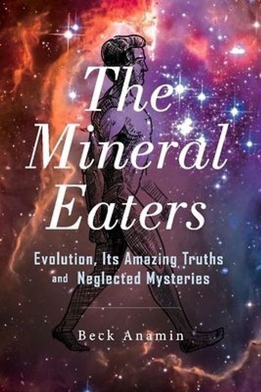 The Mineral Eaters: Evolution Its Amazing Truths and Neglected Mysteries Volume 1