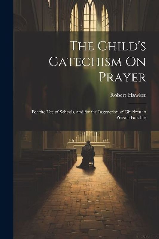The Child's Catechism On Prayer: For the Use of Schools, and for the Instruction of Children in Private Families