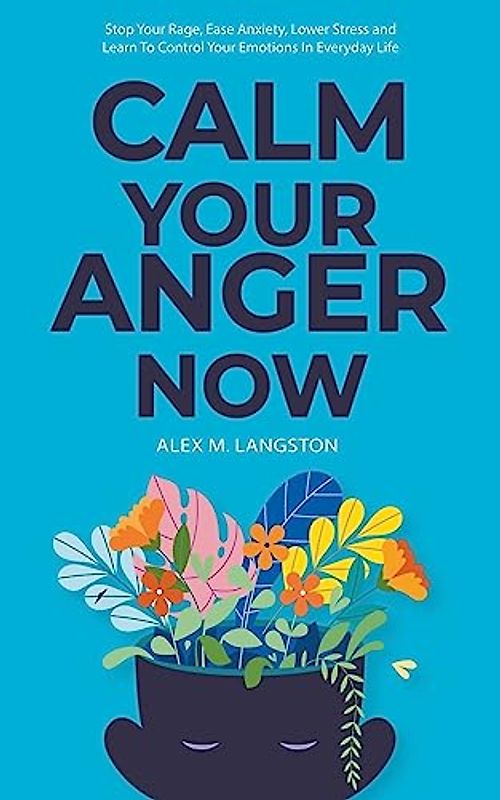 Calm Your Anger Now: Stop Your Rage, Ease Anxiety, Lower Stress, and Learn to Control Your Emotions in Everyday Life