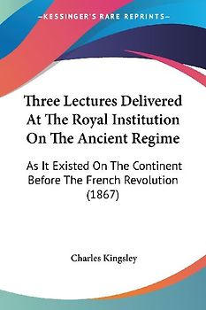 Three Lectures Delivered At The Royal Institution On The Ancient Regime