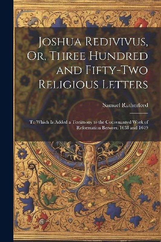 Joshua Redivivus, Or, Three Hundred and Fifty-Two Religious Letters: To Which Is Added a Testimony to the Convenanted Work of Reformation Between 1638