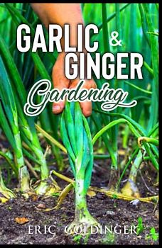 GARLIC & GINGER GARDENING: Simplified Guide To Growing & Harvesting Ginger and Garlic / Medicinal Usage & Cooking Recipes