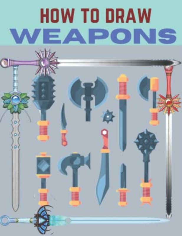 How To Draw Weapons: A Step By Step Drawing Book To Learn How To Draw Knives, Swords ,Axes And Guns For Kids And Beginners
