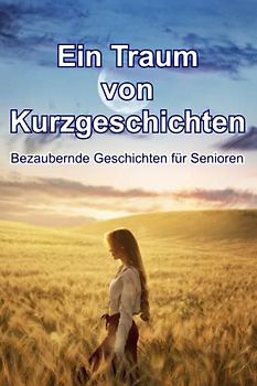 Ein Traum von Kurzgeschichten - Bezaubernde Geschichten für Senioren: Kurzgeschichten für Senioren mit Gedächtnisschwäche