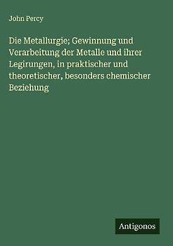 Die Metallurgie; Gewinnung und Verarbeitung der Metalle und ihrer Legirungen, in praktischer und theoretischer, besonders chemischer Beziehung