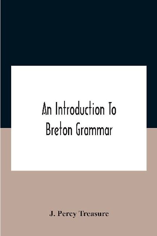 An Introduction To Breton Grammar; Designed Chiefly For Those Celts And Others In Great Britain Who Desire A Literary Acquaintance, Through The English Language, With Their Relatives And Neighbours In Little Britain