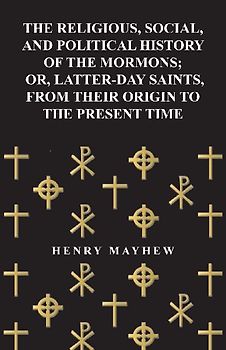 The Religious, Social, and Political History of the Mormons; Or, Latter-Day Saints, from Their Origin to the Present Time