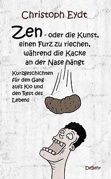 Zen – oder die Kunst, einen Furz zu riechen, während die Kacke an der Nase hängt - Kurzgeschichten für den Gang aufs Klo und den Rest des Lebens