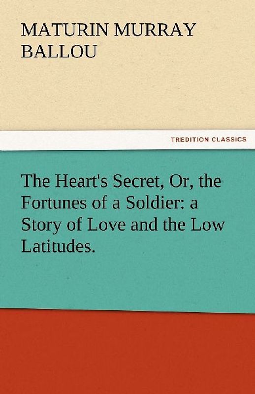 The Heart's Secret, Or, the Fortunes of a Soldier: a Story of Love and the Low Latitudes.