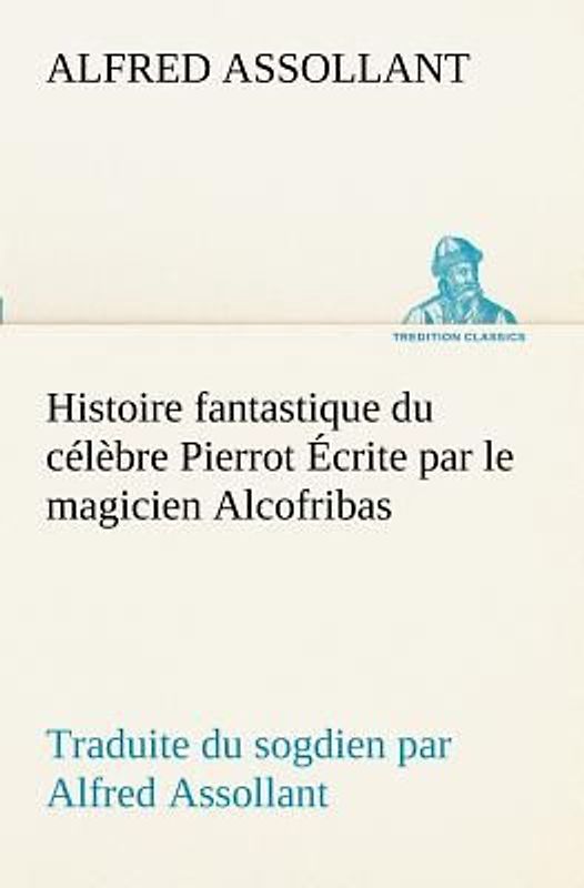 Histoire fantastique du célèbre Pierrot Écrite par le magicien Alcofribas; traduite du sogdien par Alfred Assollant
