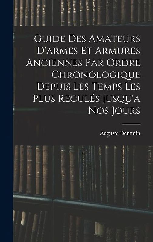 Guide Des Amateurs D'armes Et Armures Anciennes Par Ordre Chronologique Depuis Les Temps Les Plus Reculés Jusqu'a Nos Jours