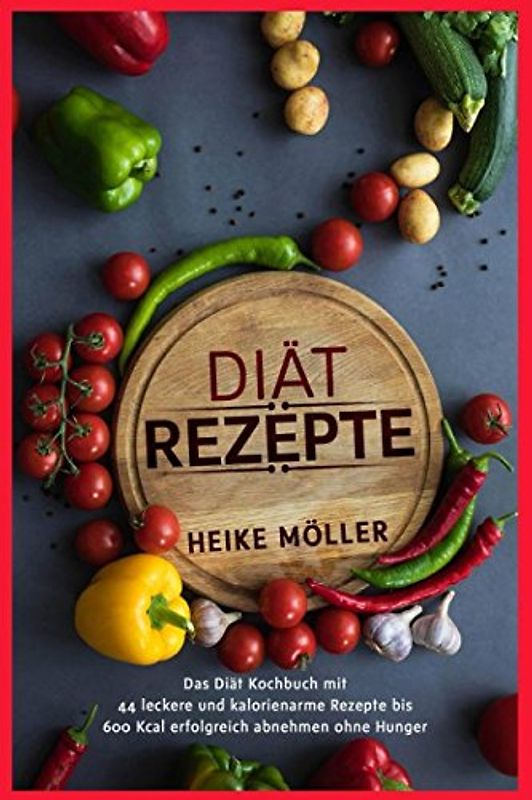 Diät Rezepte: Das Diät Kochbuch mit 44 leckere und kalorienarme Rezepte bis 600 Kcal erfolgreich abnehmen ohne Hunger