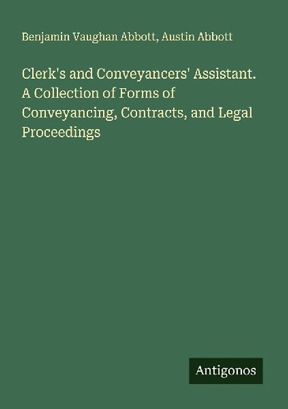 Clerk's and Conveyancers' Assistant. A Collection of Forms of Conveyancing, Contracts, and Legal Proceedings