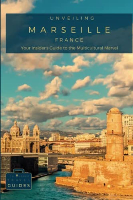 Unveiling Marseille : Your Insider's Guide to the Multicultural Marvel: Experience Authentic Provencal Life, Discover Historic Port Charm, and Uncover ... Journey Through the Heart of French Culture)