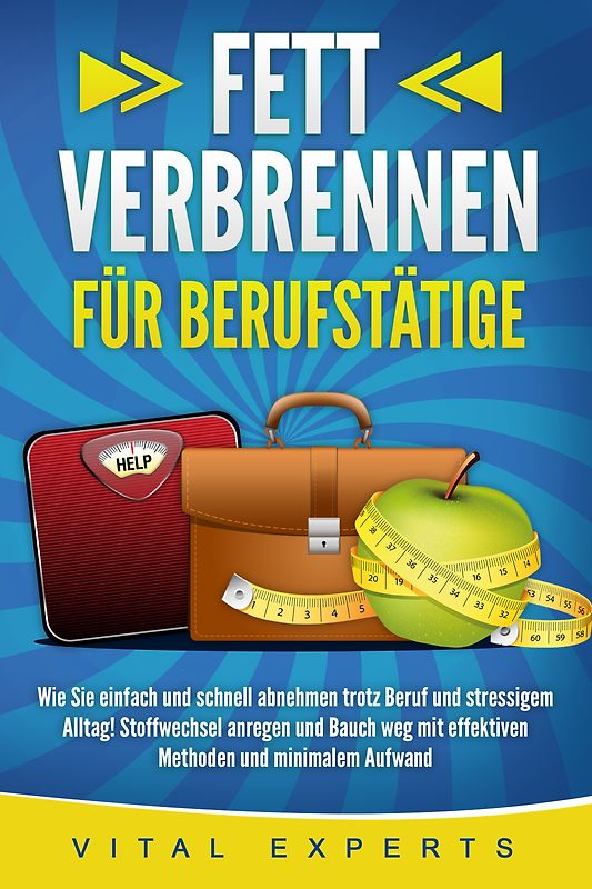 FETT VERBRENNEN FÜR BERUFSTÄTIGE: Wie Sie einfach und schnell abnehmen trotz Beruf und stressigem Alltag! Stoffwechsel anregen und Bauch weg mit effektiven Methoden und minimalem Aufwand