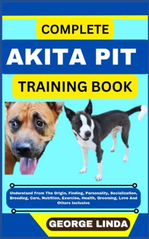 COMPLETE AKITA PIT TRAINING BOOK: Understand From The Origin, Finding, Personality, Socialization, Breeding, Care, Nutrition, Exercise, Health, Grooming, Love And Others Inclusive