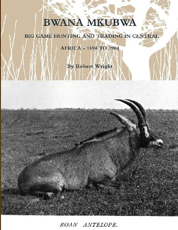 BWANA MKUBWA - BIG GAME HUNTING AND TRADING IN CENTRAL AFRICA 1894 TO 1904