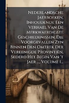Nederlandsche Jaerboeken, Inhoudende Een Verhael Van De Merkwaerdigste Geschiedenissen, Die Voorgevallen Zyn Binnen Den Omtrek Der Vereenigde Provintiën, Sederd Het Begin Van 't Jaer ..., Volume 1...