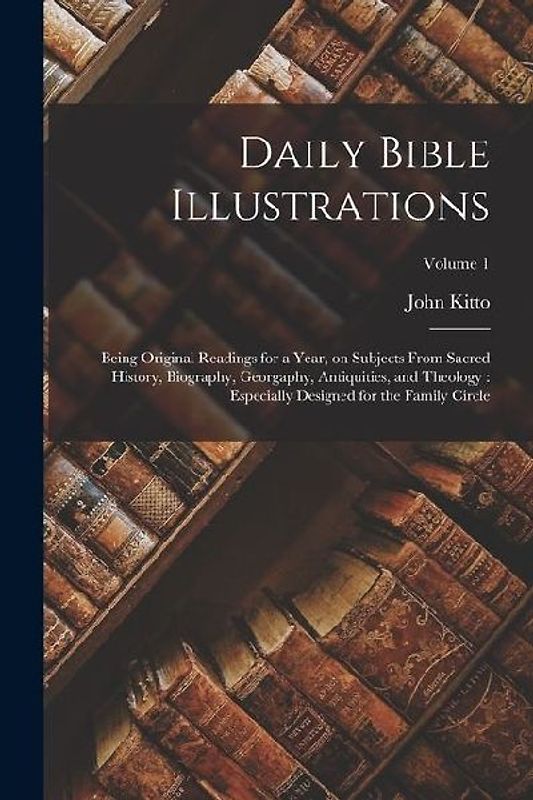 Daily Bible Illustrations: Being Original Readings for a Year, on Subjects From Sacred History, Biography, Georgaphy, Antiquities, and Theology: