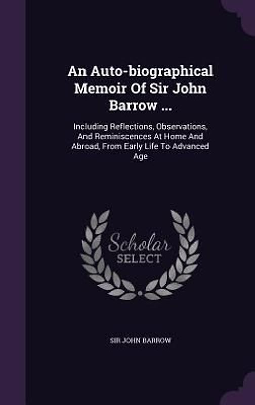 An Auto-biographical Memoir Of Sir John Barrow ...