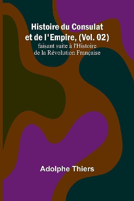 Histoire du Consulat et de l'Empire, (Vol. 02); faisant suite à l'Histoire de la Révolution Française