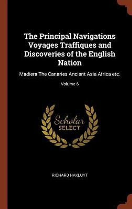 The Principal Navigations Voyages Traffiques and Discoveries of the English Nation: Madiera The Canaries Ancient Asia Africa etc.; Volume 6