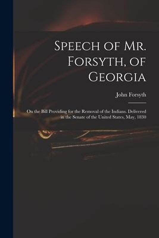 Speech of Mr. Forsyth, of Georgia: On the Bill Providing for the Removal of the Indians. Delivered in the Senate of the United States, May, 1830