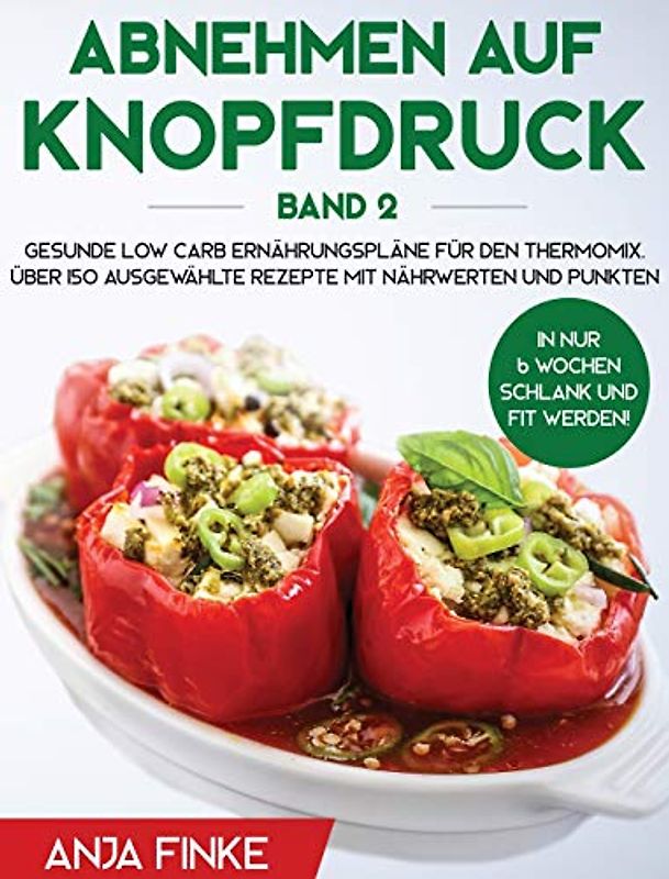 Abnehmen auf Knopfdruck Band 2: Gesunde Low Carb Ernährungspläne für den Thermomix. In nur 6 Wochen schlank und fit werden! Über 150 ausgewählte Rezepte mit Nährwerten und Punkten
