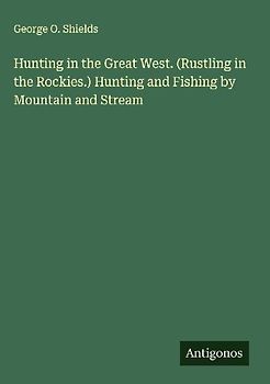 Hunting in the Great West. (Rustling in the Rockies.) Hunting and Fishing by Mountain and Stream