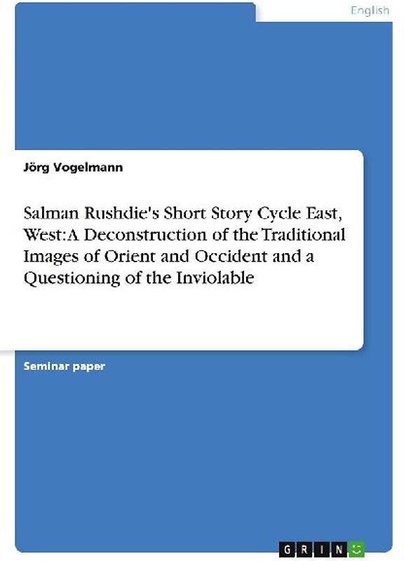 Salman Rushdie's Short Story Cycle East, West: A Deconstruction of the Traditional Images of Orient and Occident and a Questioning of the Inviolable