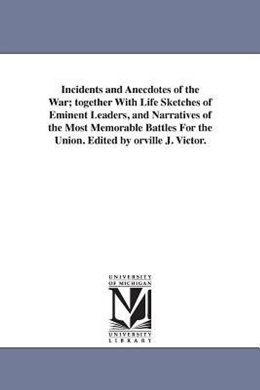 Incidents and Anecdotes of the War; together With Life Sketches of Eminent Leaders, and Narratives of the Most Memorable Battles For the Union. Edited by orville J. Victor.