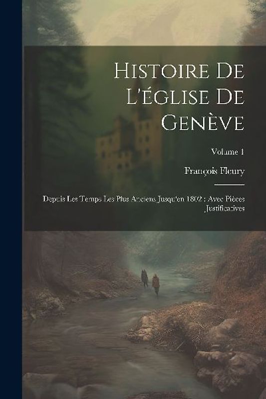 Histoire De L'église De Genève: Depuis Les Temps Les Plus Anciens Jusqu'en 1802: Avec Pièces Justificatives; Volume 1