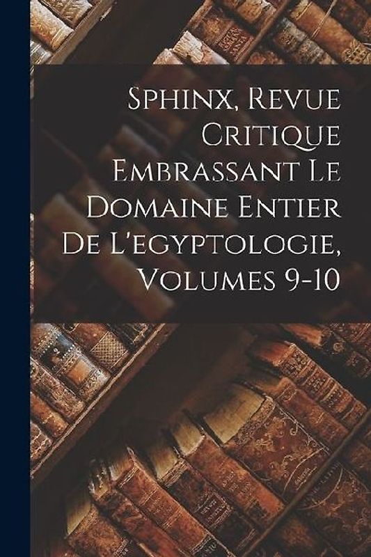Sphinx, Revue Critique Embrassant Le Domaine Entier De L'egyptologie, Volumes 9-10