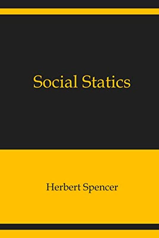 Social Statics: The Conditions Essential to Happiness Specified, and the First of Them Developed