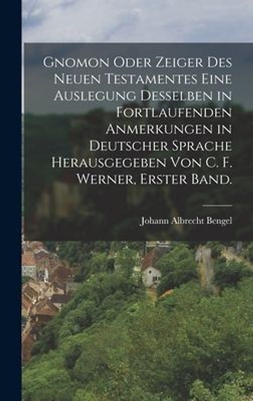 Gnomon oder Zeiger des Neuen Testamentes eine Auslegung desselben in fortlaufenden Anmerkungen in deutscher Sprache herausgegeben von C. F. Werner, Erster Band.