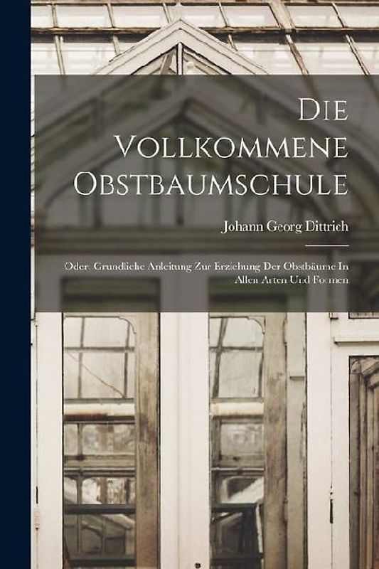 Die Vollkommene Obstbaumschule: Oder, Grundliche Anleitung Zur Erziehung Der Obstbäume In Allen Arten Und Formen